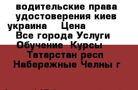 водительские права удостоверения киев украина  › Цена ­ 12 000 - Все города Услуги » Обучение. Курсы   . Татарстан респ.,Набережные Челны г.
